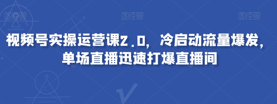 视频号实操运营课2.0，冷启动流量爆发，单场直播迅速打爆直播间-电脑资源自留地