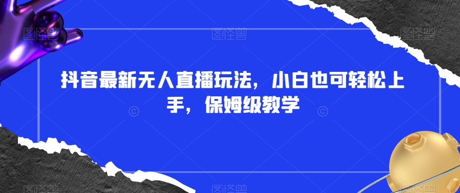 抖音最新无人直播玩法，小白也可轻松上手，保姆级教学，附所有素材+插件【揭秘】-电脑资源自留地
