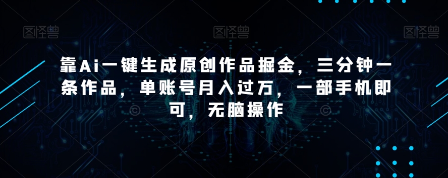 靠Ai一键生成原创作品掘金，三分钟一条作品，单账号月入过万，一部手机即可，无脑操作【揭秘】-电脑资源自留地