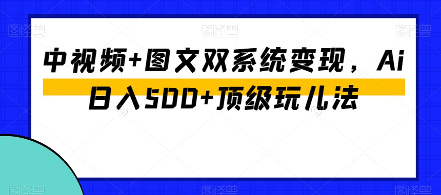 中视频+图文双系统变现，Ai日入500+顶级玩儿法-电脑资源自留地