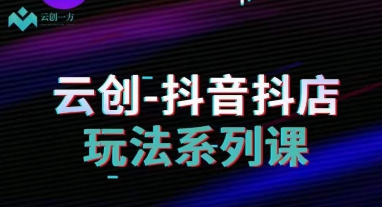 云创-抖音小店系列课，抖音小店运营全攻略-电脑资源自留地