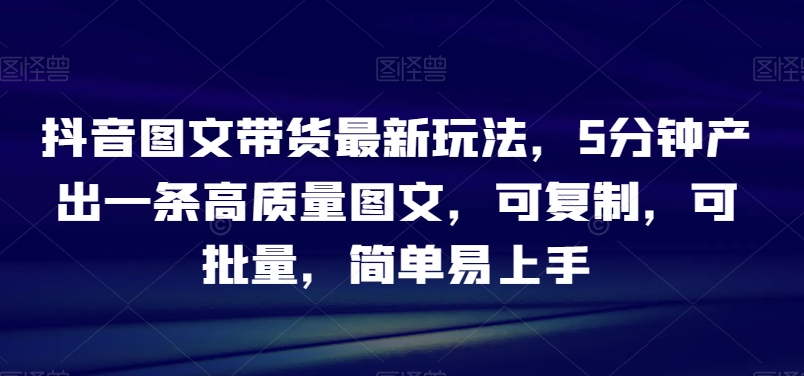 抖音图文带货最新玩法，5分钟产出一条高质量图文，可复制，可批量，简单易上手【揭秘】-电脑资源自留地