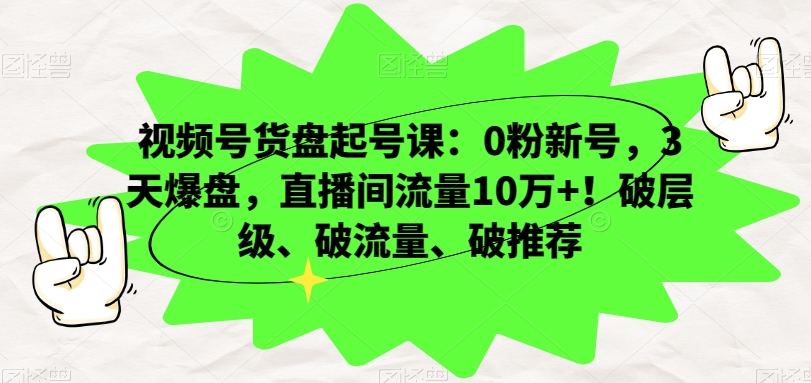 视频号货盘起号课：0粉新号，3天爆盘，直播间流量10万+！破层级、破流量、破推荐-电脑资源自留地