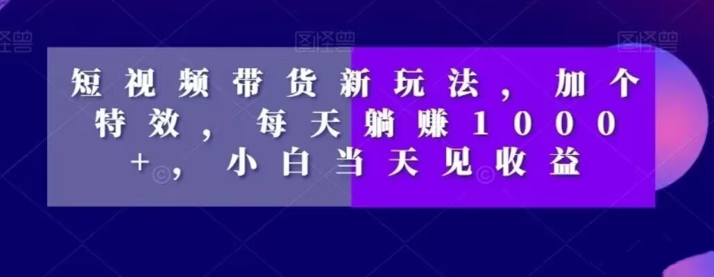 短视频带货新玩法，加个特效，每天躺赚1000+，小白当天见收益【揭秘】-电脑资源自留地