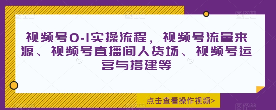 视频号0-1实操流程，视频号流量来源、视频号直播间人货场、视频号运营与搭建等-电脑资源自留地