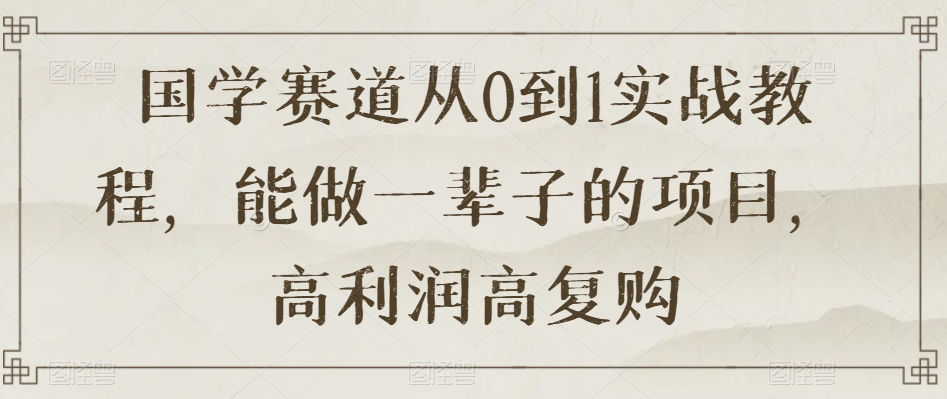 国学赛道从0到1实战教程，能做一辈子的项目，高利润高复购-电脑资源自留地