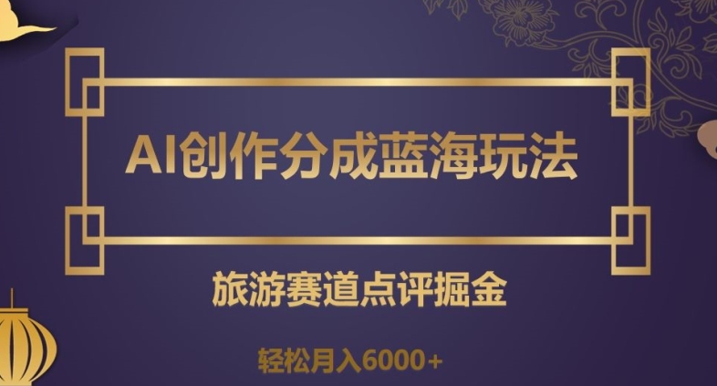 AI创作分成蓝海玩法，旅游赛道点评掘金，轻松月入6000+【揭秘】-电脑资源自留地