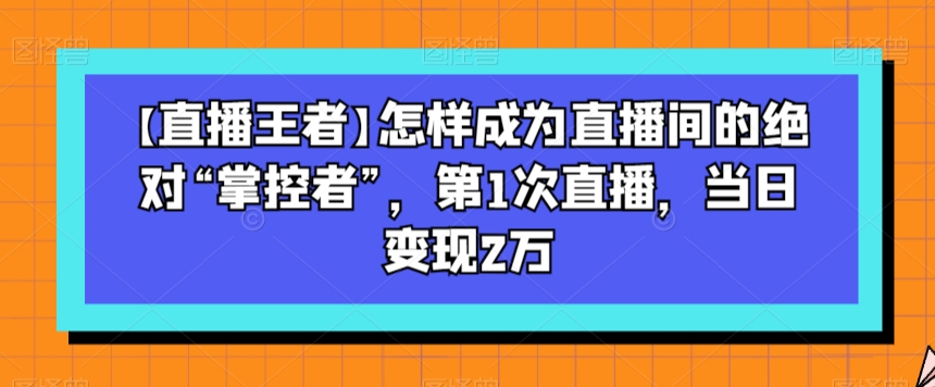 【直播王者】怎样成为直播间的绝对“掌控者”，第1次直播，当日变现2万-电脑资源自留地