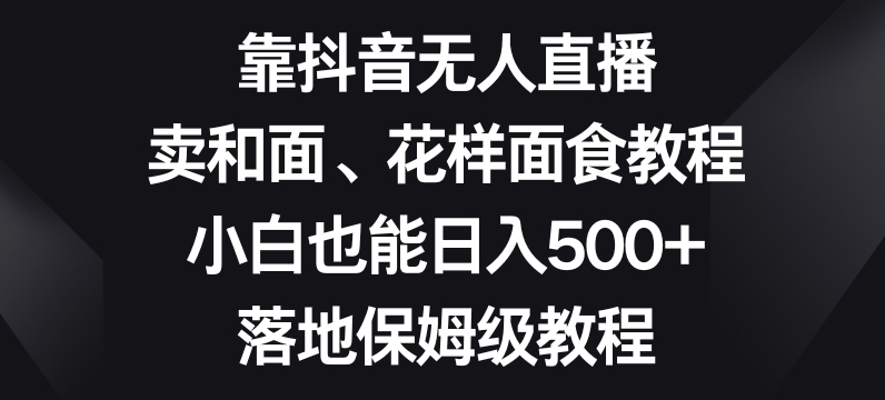 靠抖音无人直播，卖和面、花样面试教程，小白也能日入500+，落地保姆级教程【揭秘】-电脑资源自留地