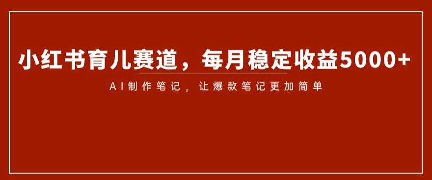 小红书育儿赛道，每月稳定收益5000+，AI制作笔记让爆款笔记更加简单【揭秘】-电脑资源自留地