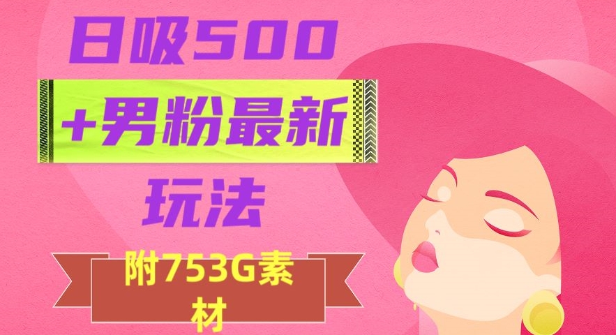 日吸500+男粉最新玩法，从作品制作到如何引流及后端变现，保姆级教程【揭秘】-电脑资源自留地