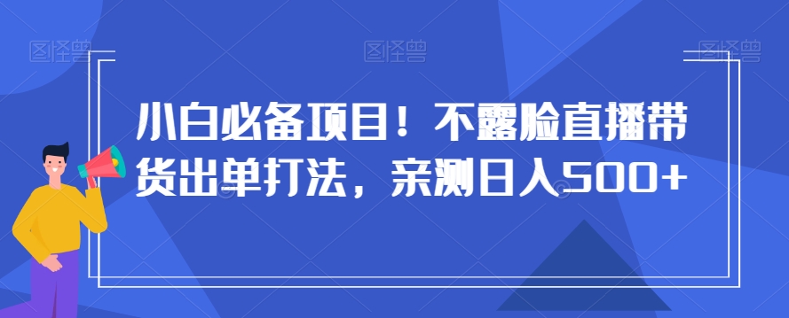 小白必备项目！不露脸直播带货出单打法，亲测日入500+【揭秘】-电脑资源自留地