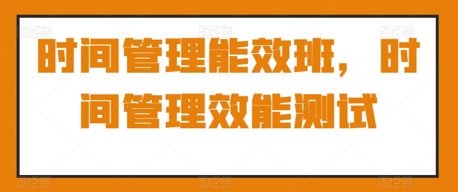 时间管理能效班，时间管理效能测试-电脑资源自留地