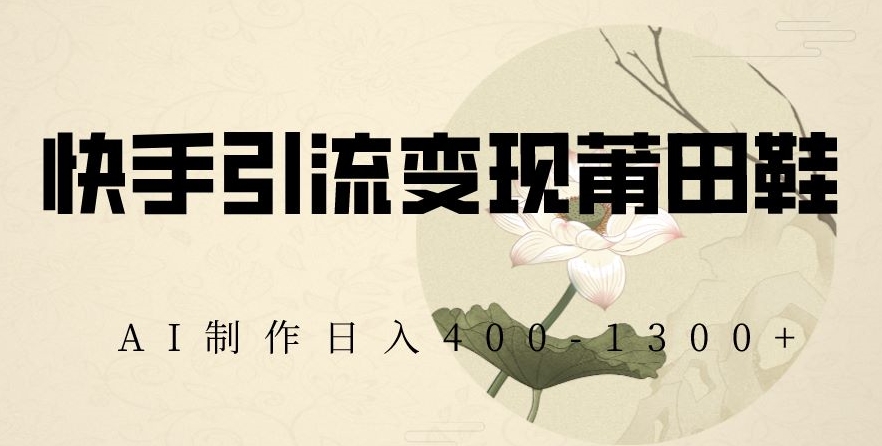 快手引流变现莆田鞋，AI制作日入400+【揭秘】-电脑资源自留地
