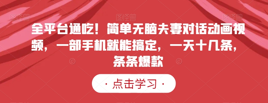 全平台通吃！简单无脑夫妻对话动画视频，一部手机就能搞定，一天十几条，条条爆款【揭秘】-电脑资源自留地