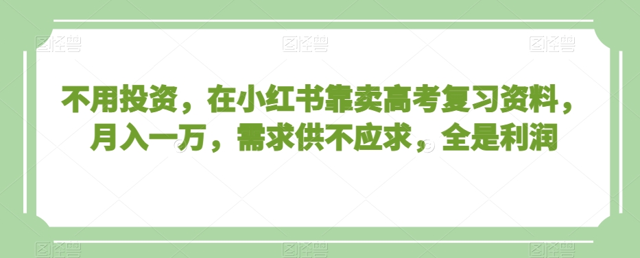 不用投资，在小红书靠卖高考复习资料，月入一万，需求供不应求，全是利润【揭秘】-电脑资源自留地