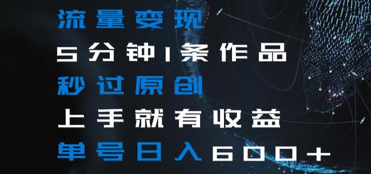 流量变现5分钟1条作品秒过原创上手就有收益单号日入600+【揭秘】-电脑资源自留地