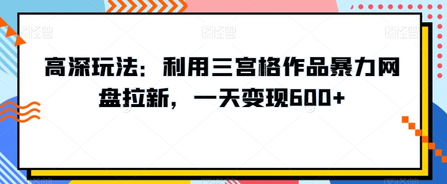 高深玩法：利用三宫格作品暴力网盘拉新，一天变现600+【揭秘】-电脑资源自留地