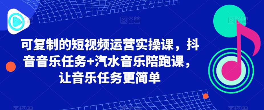 可复制的短视频运营实操课，抖音音乐任务+汽水音乐陪跑课，让音乐任务更简单-电脑资源自留地