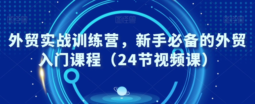 外贸实战训练营，新手必备的外贸入门课程（24节视频课）-电脑资源自留地
