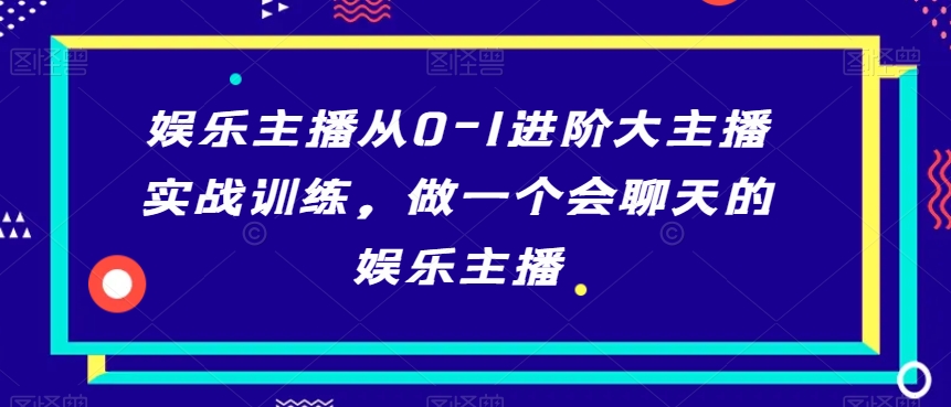 娱乐主播从0-1进阶大主播实战训练，做一个会聊天的娱乐主播-电脑资源自留地