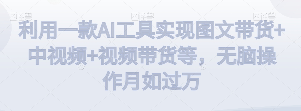 利用一款AI工具实现图文带货+中视频+视频带货等，无脑操作月如过万【揭秘】-电脑资源自留地