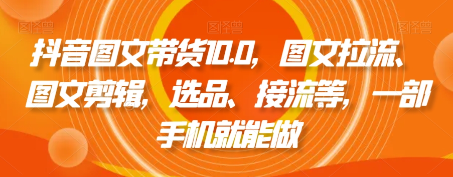 抖音图文带货10.0，图文拉流、图文剪辑，选品、接流等，一部手机就能做-电脑资源自留地