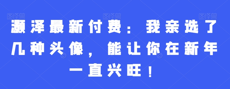 灏泽最新付费：我亲选了几种头像，能让你在新年一直兴旺！-电脑资源自留地