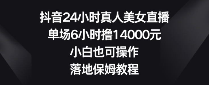 抖音24小时真人美女直播，单场6小时撸14000元，小白也可操作，落地保姆教程【揭秘】-电脑资源自留地