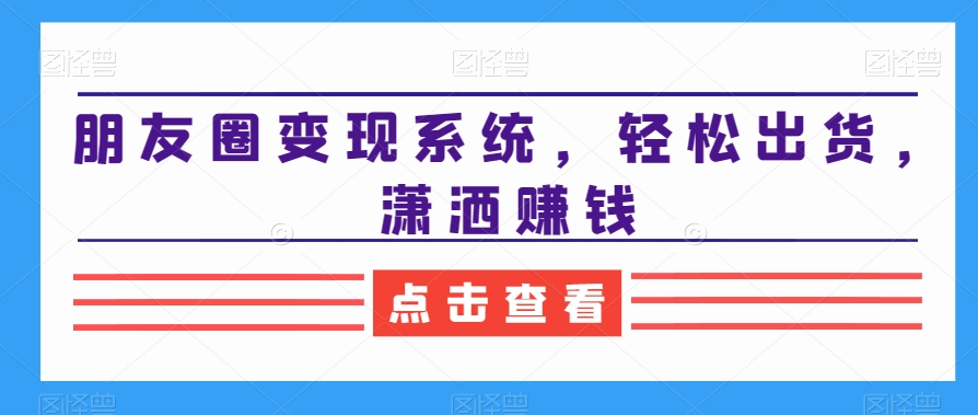 朋友圈变现系统，轻松出货，潇洒赚钱-电脑资源自留地