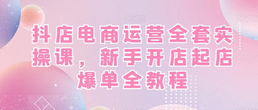 抖店电商运营全套实操课，新手开店起店爆单全教程-电脑资源自留地