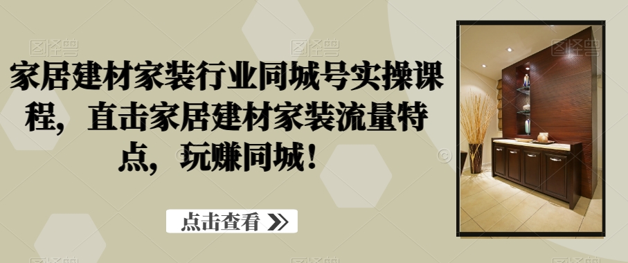 家居建材家装行业同城号实操课程，直击家居建材家装流量特点，玩赚同城！-电脑资源自留地