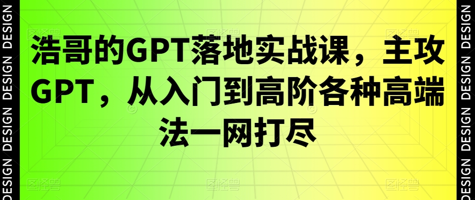 浩哥的GPT落地实战课，主攻GPT，从入门到高阶各种高端法一网打尽-电脑资源自留地