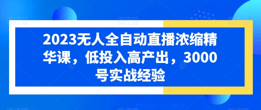 2023无人全自动直播浓缩精华课，低投入高产出，3000号实战经验-电脑资源自留地
