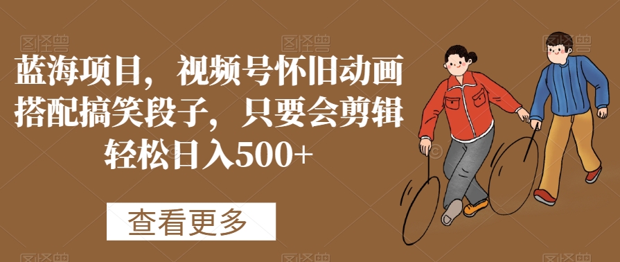 蓝海项目，视频号怀旧动画搭配搞笑段子，只要会剪辑轻松日入500+【揭秘】-电脑资源自留地
