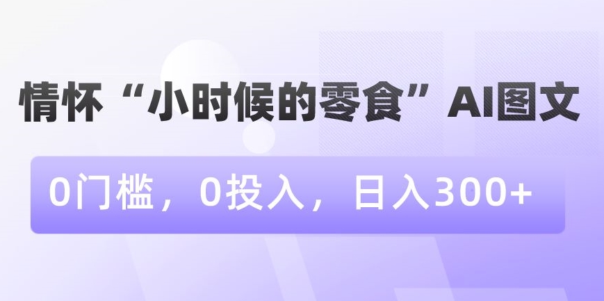 情怀“小时候的零食”AI图文，0门槛，0投入，日入300+【揭秘】-电脑资源自留地
