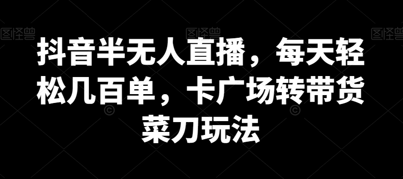 抖音半无人直播，每天轻松几百单，卡广场转带货菜刀玩法【揭秘】-电脑资源自留地