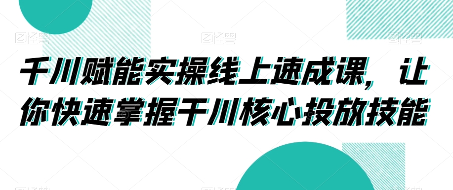 千川赋能实操线上速成课，让你快速掌握干川核心投放技能-电脑资源自留地