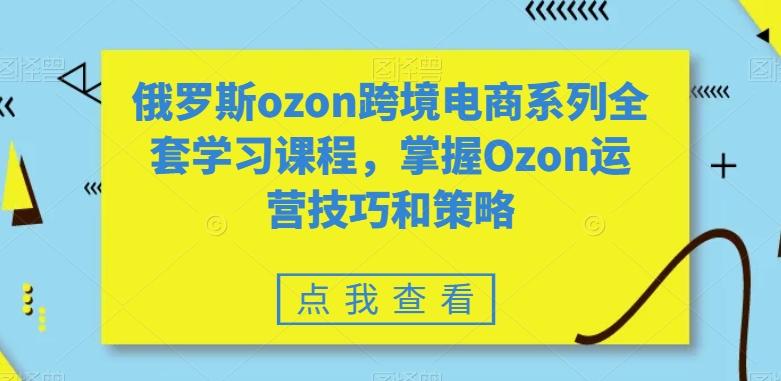 俄罗斯ozon跨境电商系列全套学习课程，掌握Ozon运营技巧和策略-电脑资源自留地