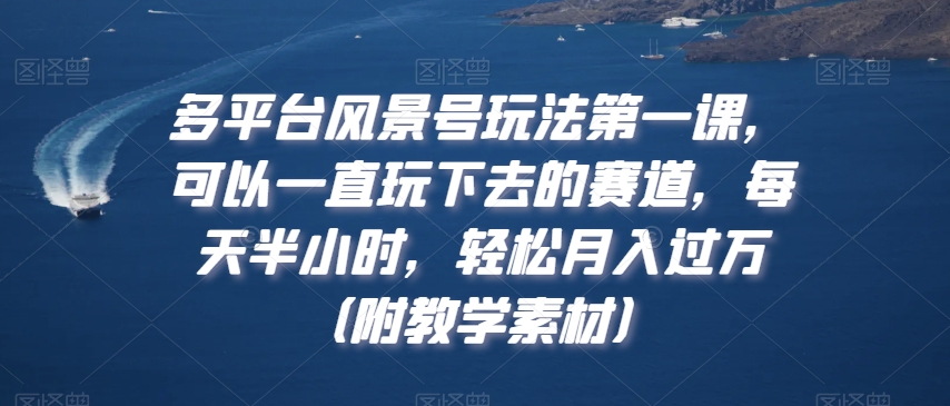 多平台风景号玩法第一课，可以一直玩下去的赛道，每天半小时，轻松月入过万（附教学素材）【揭秘】-电脑资源自留地