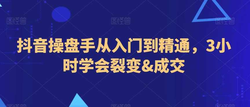 抖音操盘手从入门到精通，3小时学会裂变&成交-电脑资源自留地