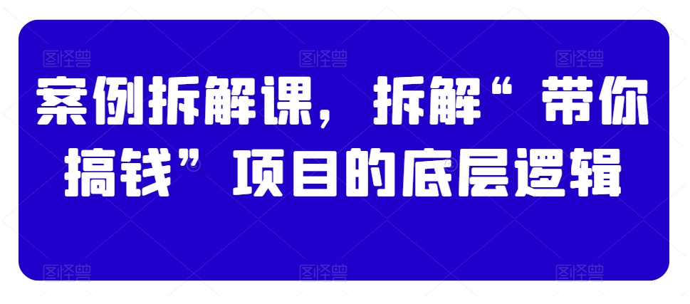 案例拆解课，拆解“带你搞钱”项目的底层逻辑-电脑资源自留地
