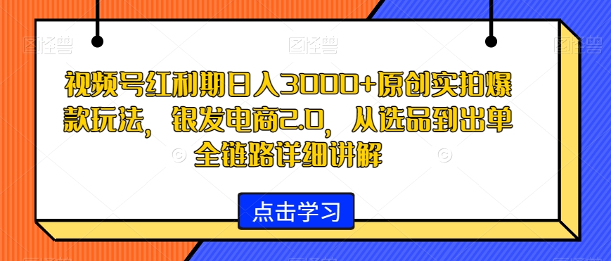 视频号红利期日入3000+原创实拍爆款玩法，银发电商2.0，从选品到出单全链路详细讲解【揭秘】-电脑资源自留地