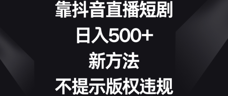 靠抖音直播短剧，日入500+，新方法、不提示版权违规【揭秘】-电脑资源自留地