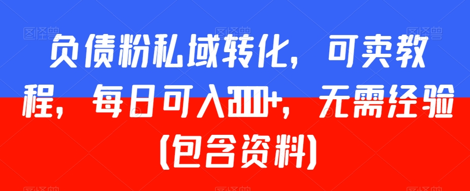 负债粉私域转化，可卖教程，每日可入2000+，无需经验（包含资料）【揭秘】-电脑资源自留地