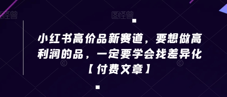 小红书高价品新赛道，要想做高利润的品，一定要学会找差异化【付费文章】-电脑资源自留地