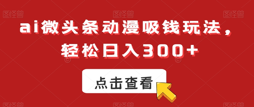 ai微头条动漫吸钱玩法，轻松日入300+【揭秘】-电脑资源自留地