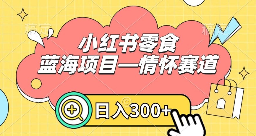 小红书零食蓝海项目—情怀赛道，0门槛，日入300+【揭秘】-电脑资源自留地
