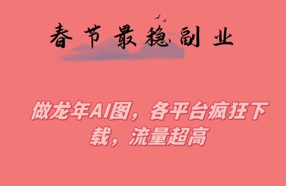 春节期间最稳副业，做龙年AI图，各平台疯狂下载，流量超高【揭秘】-电脑资源自留地