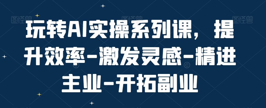 玩转AI实操系列课，提升效率-激发灵感-精进主业-开拓副业-电脑资源自留地